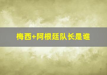 梅西 阿根廷队长是谁